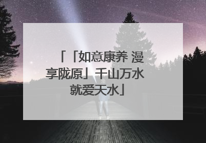 「如意康养 漫享陇原」千山万水 就爱天水