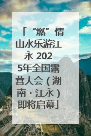 “燃”情山水乐游江永 2025年全国露营大会（湖南・江永）即将启幕