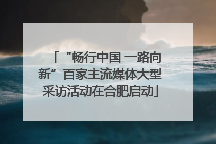 “畅行中国 一路向新”百家主流媒体大型采访活动在合肥启动