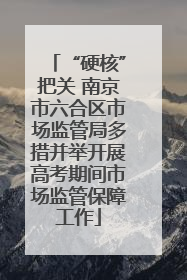 “硬核”把关 南京市六合区市场监管局多措并举开展高考期间市场监管保障工作
