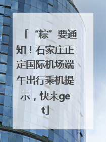 “粽”要通知！石家庄正定国际机场端午出行乘机提示，快来get