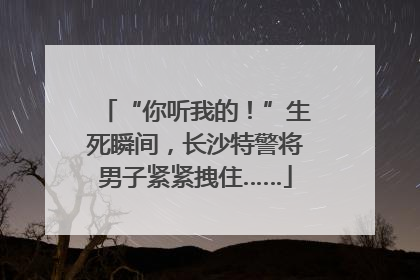 “你听我的！”生死瞬间，长沙特警将男子紧紧拽住……