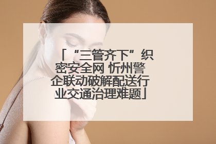 “三管齐下”织密安全网 忻州警企联动破解配送行业交通治理难题