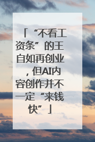 “不看工资条”的王自如再创业，但AI内容创作并不一定“来钱快”