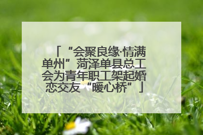 “会聚良缘·情满单州”菏泽单县总工会为青年职工架起婚恋交友“暖心桥”