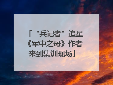 “兵记者”追星《军中之母》作者来到集训现场