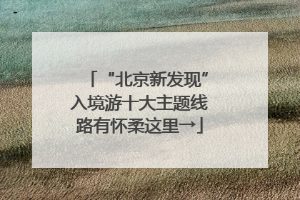“北京新发现”入境游十大主题线路有怀柔这里→