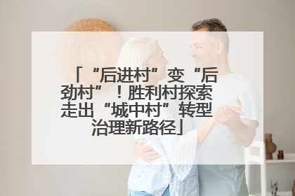 “后进村”变“后劲村”！胜利村探索走出“城中村”转型治理新路径