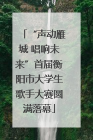 “声动雁城 唱响未来”首届衡阳市大学生歌手大赛圆满落幕