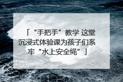 “手把手”教学 这堂沉浸式体验课为孩子们系牢“水上安全绳”