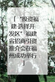“投资福建·选择开发区”福建省招商引资推介会在福州成功举行