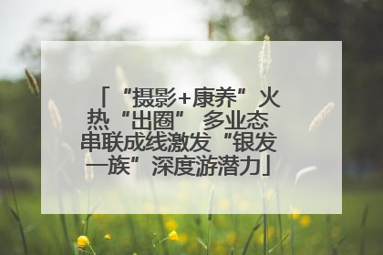 “摄影+康养”火热“出圈” 多业态串联成线激发“银发一族”深度游潜力