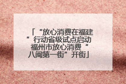 “放心消费在福建”行动省级试点启动 福州市放心消费“八闽第一街”开街