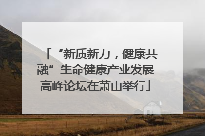 “新质新力，健康共融”生命健康产业发展高峰论坛在萧山举行