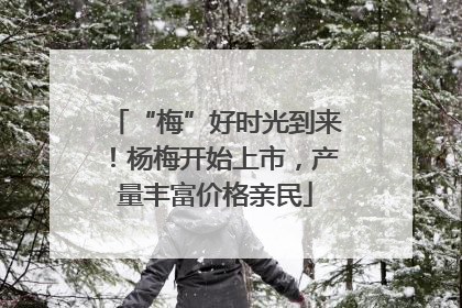 “梅”好时光到来！杨梅开始上市，产量丰富价格亲民