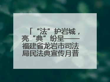 “法”护岩城，亮“典”纷呈——福建省龙岩市司法局民法典宣传月普法活动纪实