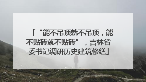 “能不吊顶就不吊顶，能不贴砖就不贴砖”，吉林省委书记调研历史建筑修缮