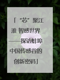 “芯”聚江淮 智感世界——探访蚌埠中国传感谷的创新密码