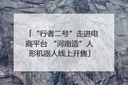 “行者二号”走进电商平台 “河南造”人形机器人线上开售