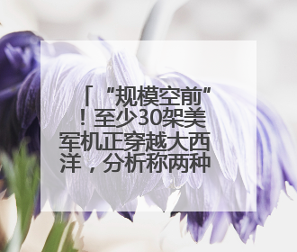 “规模空前”！至少30架美军机正穿越大西洋，分析称两种可能性都与伊以相关