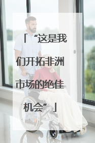 “这是我们开拓非洲市场的绝佳机会”