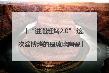 “进淄赶烤2.0” 这次淄博烤的是琉璃陶瓷