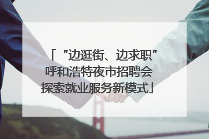 “边逛街、边求职” 呼和浩特夜市招聘会探索就业服务新模式