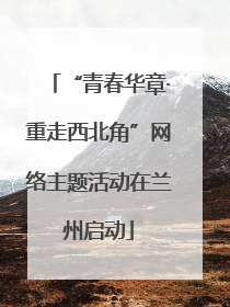 “青春华章·重走西北角”网络主题活动在兰州启动