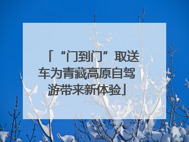 “门到门”取送车为青藏高原自驾游带来新体验