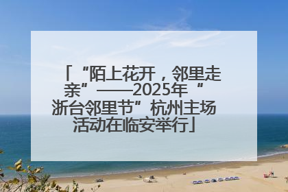 “陌上花开，邻里走亲”——2025年“浙台邻里节”杭州主场活动在临安举行