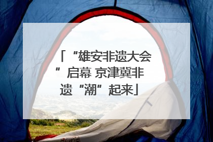 “雄安非遗大会”启幕 京津冀非遗“潮”起来