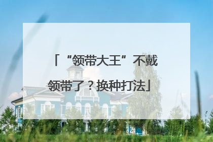 “领带大王”不戴领带了？换种打法