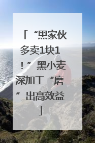 “黑家伙多卖1块1！”黑小麦深加工“磨”出高效益