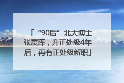“90后”北大博士张宸珲，升正处级4年后，再有正处级新职