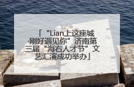 “Lian上这座城·刚好遇见你”济南第三届“海右人才节”文艺汇演成功举办