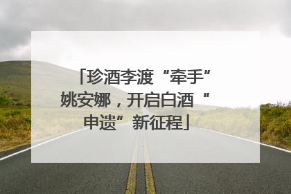 珍酒李渡“牵手”姚安娜，开启白酒“申遗”新征程