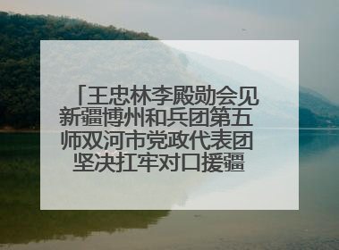 王忠林李殿勋会见新疆博州和兵团第五师双河市党政代表团 坚决扛牢对口援疆重大政治责任 推动双方实现优势互补务实合作