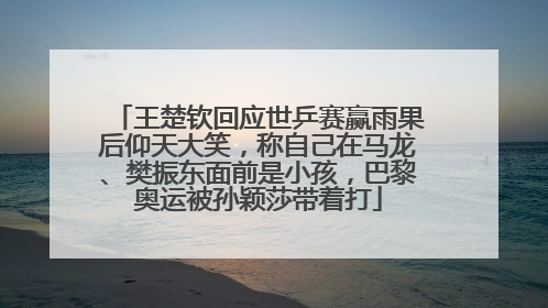 王楚钦回应世乒赛赢雨果后仰天大笑，称自己在马龙、樊振东面前是小孩，巴黎奥运被孙颖莎带着打