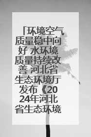 环境空气质量稳中向好 水环境质量持续改善 河北省生态环境厅发布《2024年河北省生态环境状况公报》