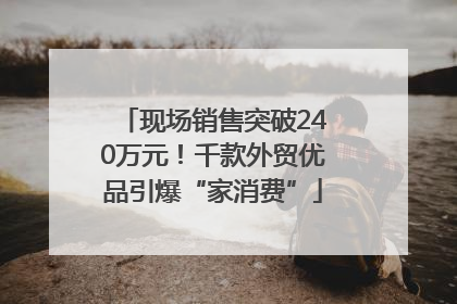 现场销售突破240万元！千款外贸优品引爆“家消费”