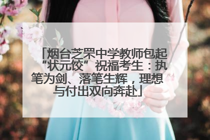 烟台芝罘中学教师包起“状元饺”祝福考生：执笔为剑、落笔生辉，理想与付出双向奔赴
