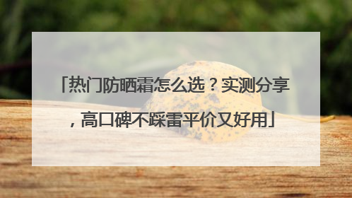 热门防晒霜怎么选?实测分享,高口碑不踩雷平价又好用