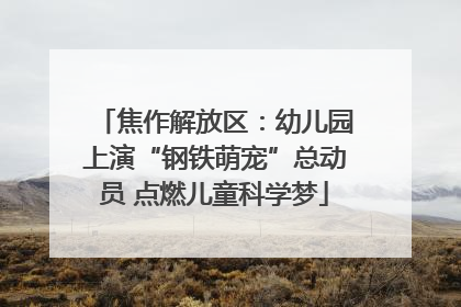 焦作解放区：幼儿园上演“钢铁萌宠”总动员 点燃儿童科学梦