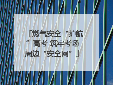 燃气安全“护航”高考 筑牢考场周边“安全网”