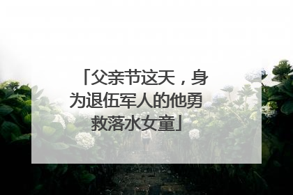 父亲节这天，身为退伍军人的他勇救落水女童