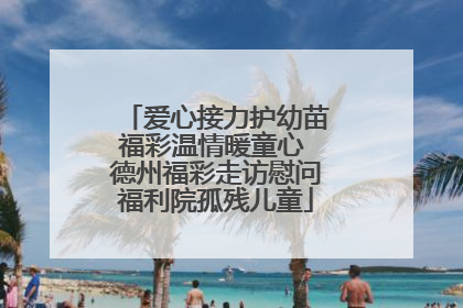 爱心接力护幼苗福彩温情暖童心 德州福彩走访慰问福利院孤残儿童