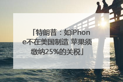 特朗普：如iPhone不在美国制造 苹果须缴纳25%的关税