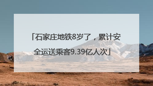 石家庄地铁8岁了，累计安全运送乘客9.39亿人次