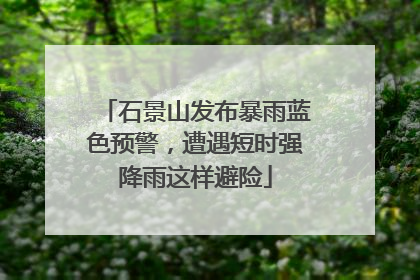 石景山发布暴雨蓝色预警，遭遇短时强降雨这样避险