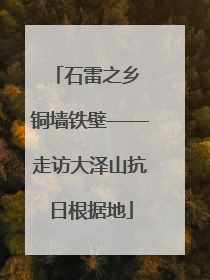 石雷之乡 铜墙铁壁——走访大泽山抗日根据地